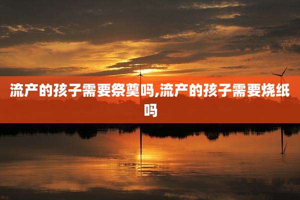 流产的孩子需要祭奠吗,流产的孩子需要烧纸吗