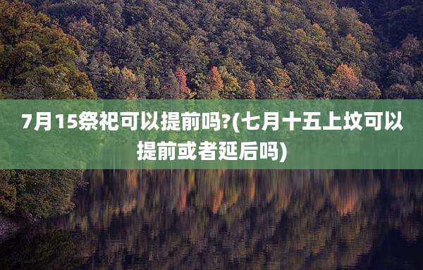 7月15祭祀可以提前吗?(七月十五上坟可以提前或者延后吗)