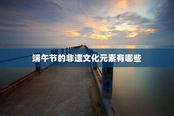 端午节的非遗文化元素有哪些