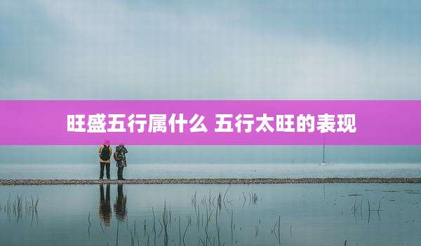 旺盛五行属什么 五行太旺的表现