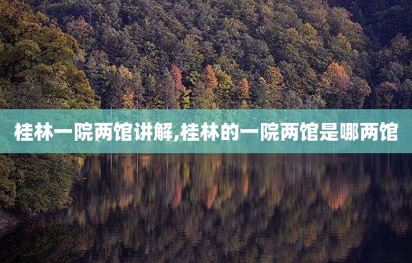 桂林一院两馆讲解,桂林的一院两馆是哪两馆