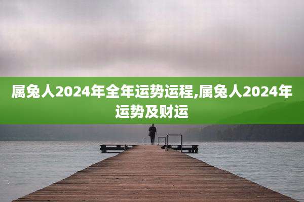 属兔人2024年全年运势运程,属兔人2024年运势及财运