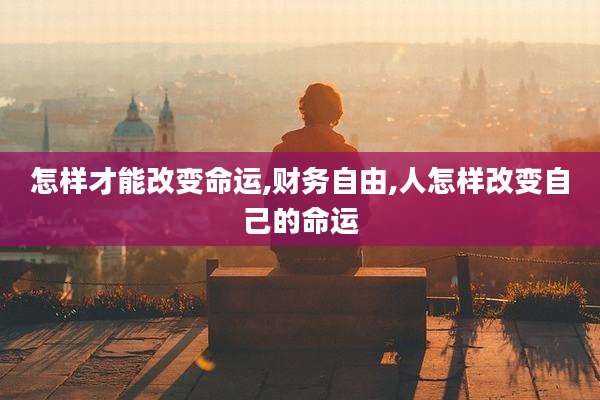 怎样才能改变命运,财务自由,人怎样改变自己的命运