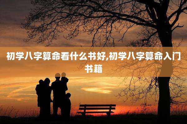 初学八字算命看什么书好,初学八字算命入门书籍
