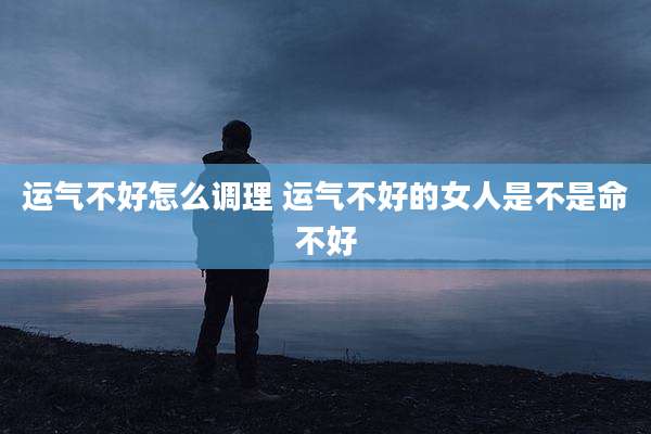 运气不好怎么调理 运气不好的女人是不是命不好