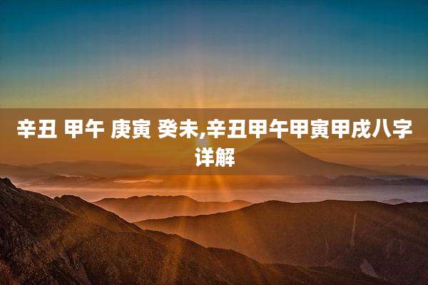 辛丑 甲午 庚寅 癸未,辛丑甲午甲寅甲戌八字详解