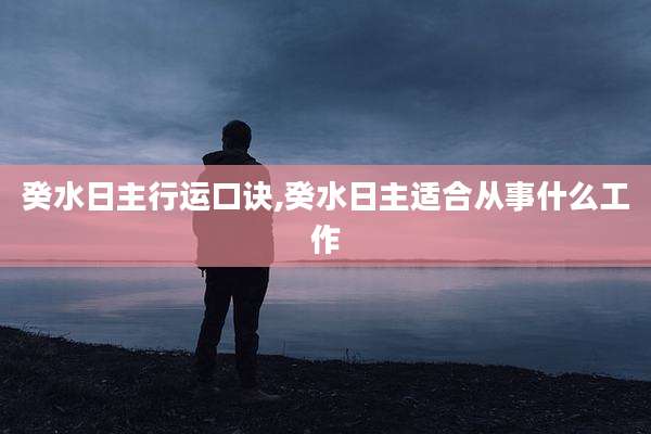 癸水日主行运口诀,癸水日主适合从事什么工作