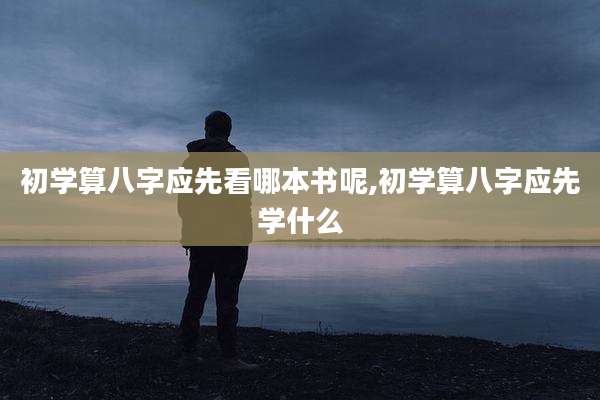 初学算八字应先看哪本书呢,初学算八字应先学什么