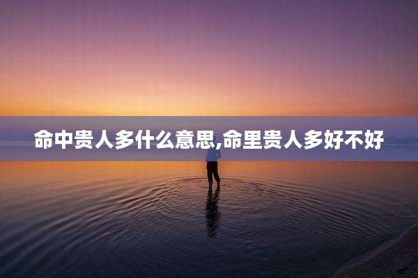 命中贵人多什么意思,命里贵人多好不好