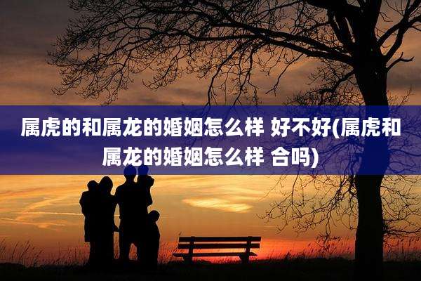 属虎的和属龙的婚姻怎么样 好不好(属虎和属龙的婚姻怎么样 合吗)
