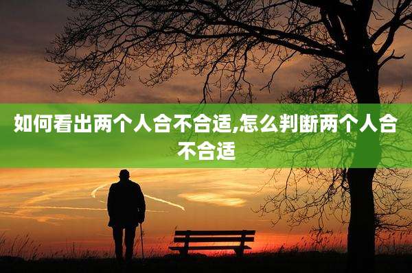 如何看出两个人合不合适,怎么判断两个人合不合适