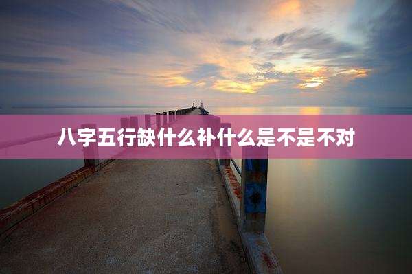 八字五行缺什么补什么是不是不对
