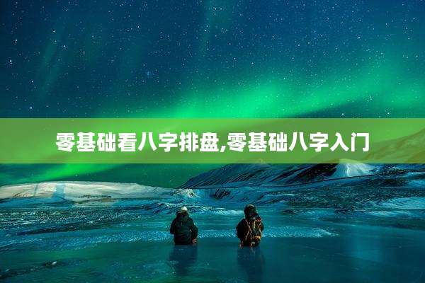 零基础看八字排盘,零基础八字入门