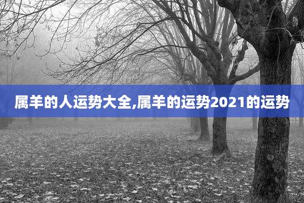 属羊的人运势大全,属羊的运势2021的运势