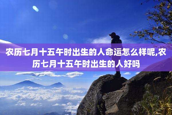 农历七月十五午时出生的人命运怎么样呢,农历七月十五午时出生的人好吗