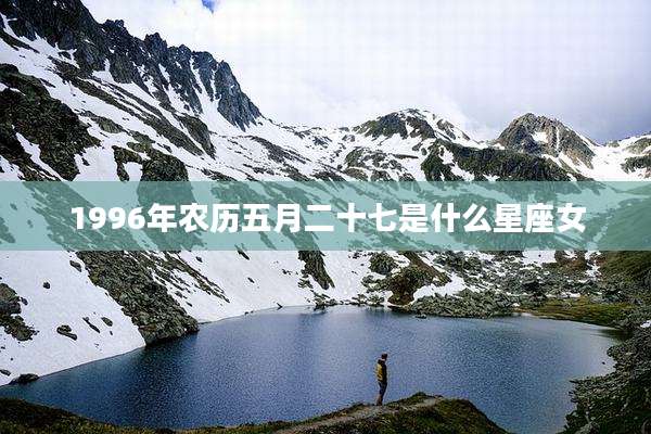 1996年农历五月二十七是什么星座女