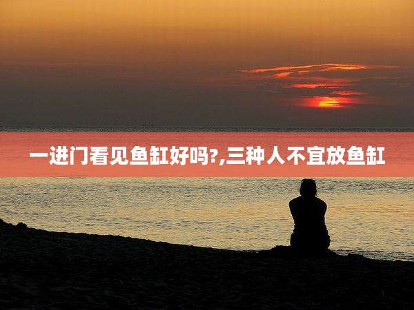 一进门看见鱼缸好吗?,三种人不宜放鱼缸