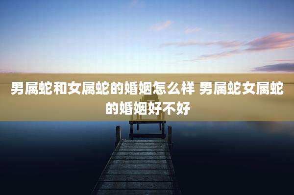 男属蛇和女属蛇的婚姻怎么样 男属蛇女属蛇的婚姻好不好