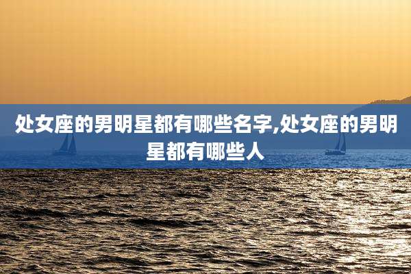 处女座的男明星都有哪些名字,处女座的男明星都有哪些人