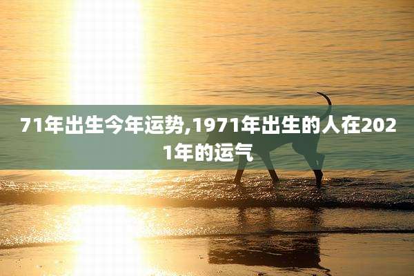 71年出生今年运势,1971年出生的人在2021年的运气