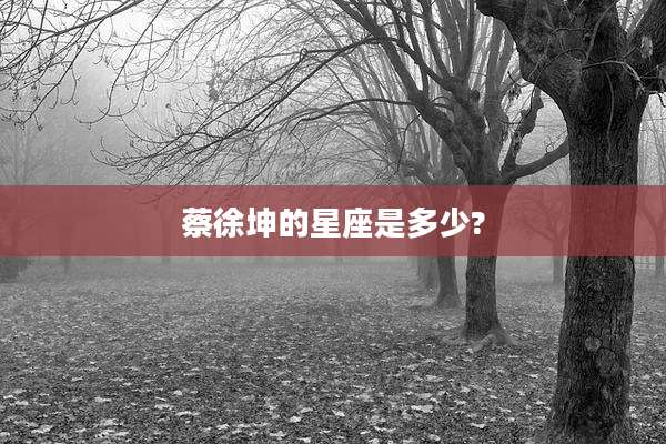 蔡徐坤的星座是多少?