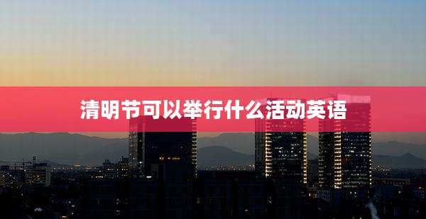 清明节可以举行什么活动英语