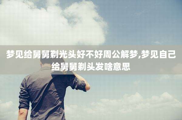 梦见给舅舅剃光头好不好周公解梦,梦见自己给舅舅剃头发啥意思