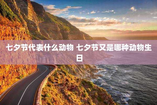 七夕节代表什么动物 七夕节又是哪种动物生日