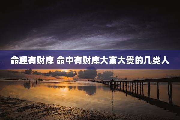 命理有财库 命中有财库大富大贵的几类人
