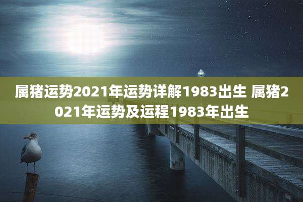 属猪运势2021年运势详解1983出生 属猪2021年运势及运程1983年出生