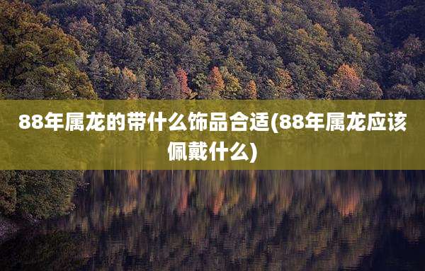 88年属龙的带什么饰品合适(88年属龙应该佩戴什么)
