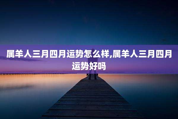 属羊人三月四月运势怎么样,属羊人三月四月运势好吗