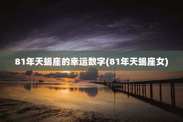 81年天蝎座的幸运数字(81年天蝎座女)