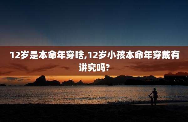 12岁是本命年穿啥,12岁小孩本命年穿戴有讲究吗?