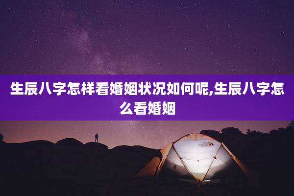 生辰八字怎样看婚姻状况如何呢,生辰八字怎么看婚姻