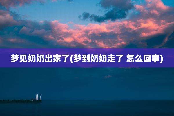 梦见奶奶出家了(梦到奶奶走了 怎么回事)