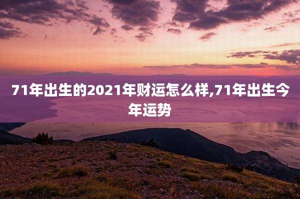 71年出生的2021年财运怎么样,71年出生今年运势