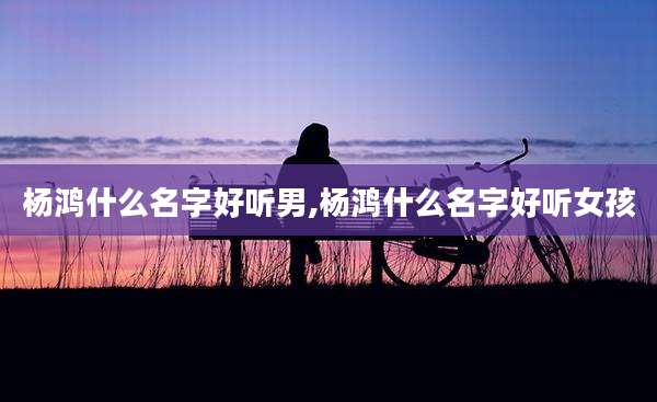 杨鸿什么名字好听男,杨鸿什么名字好听女孩