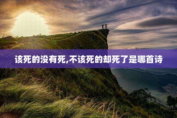 该死的没有死,不该死的却死了是哪首诗