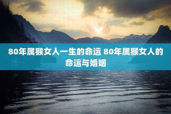 80年属猴女人一生的命运 80年属猴女人的命运与婚姻