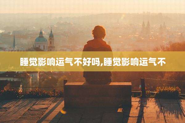 睡觉影响运气不好吗,睡觉影响运气不