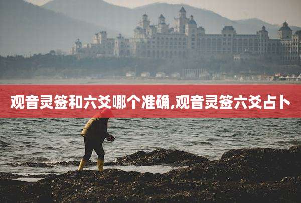 观音灵签和六爻哪个准确,观音灵签六爻占卜