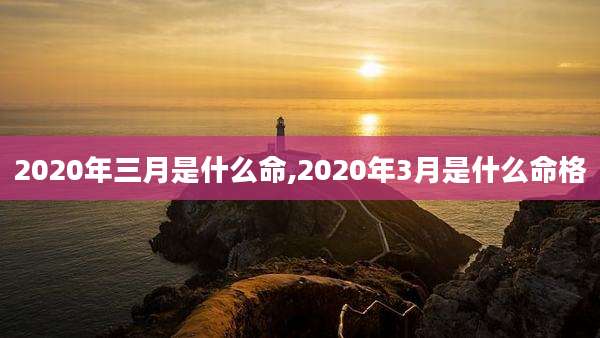 2020年三月是什么命,2020年3月是什么命格