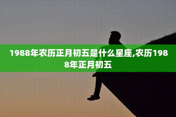 1988年农历正月初五是什么星座,农历1988年正月初五