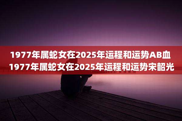 1977年属蛇女在2025年运程和运势AB血 1977年属蛇女在2025年运程和运势宋韶光