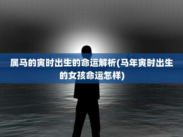 属马的寅时出生的命运解析(马年寅时出生的女孩命运怎样)