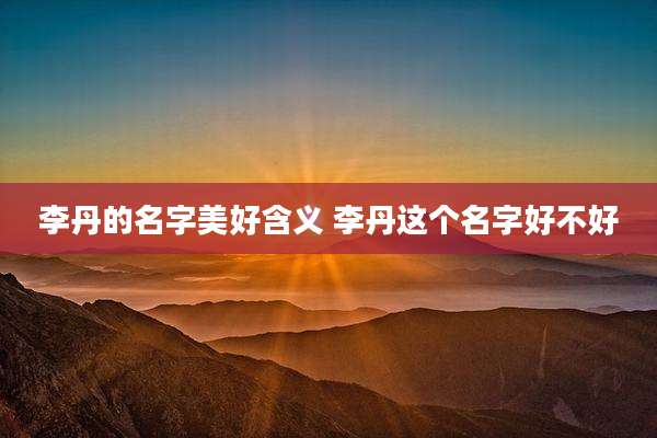 李丹的名字美好含义 李丹这个名字好不好