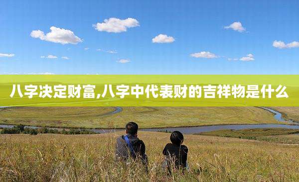 八字决定财富,八字中代表财的吉祥物是什么
