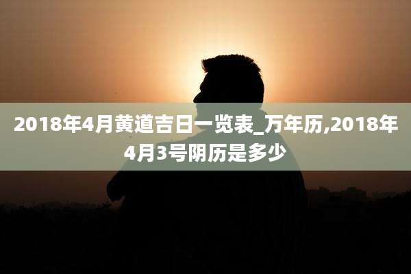 2018年4月黄道吉日一览表_万年历,2018年4月3号阴历是多少