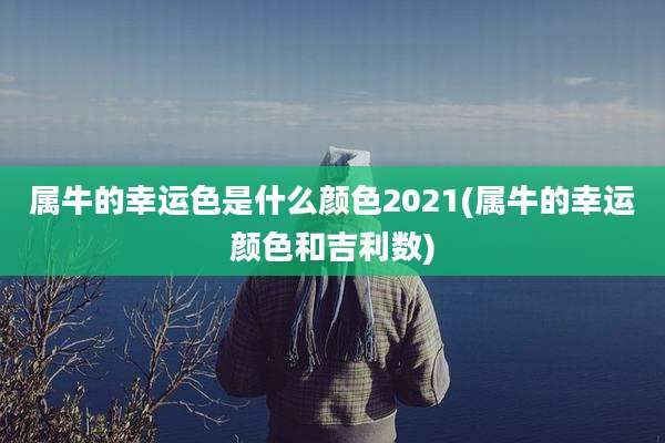 属牛的幸运色是什么颜色2021(属牛的幸运颜色和吉利数)